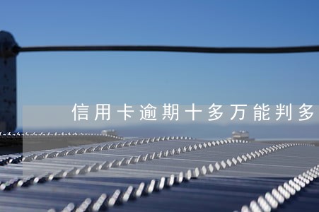 信用卡逾期十多万能判多少年 信用卡逾期十多万能判多少年