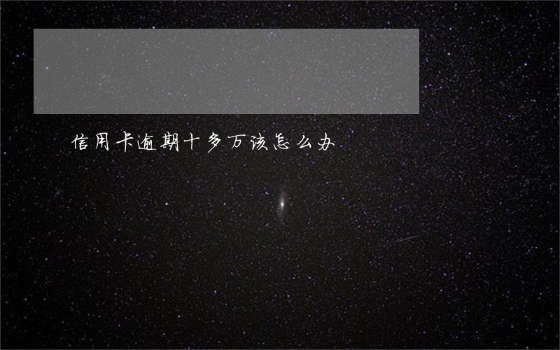 信用卡逾期十多万该怎么办 信用卡逾期十多万该怎么办