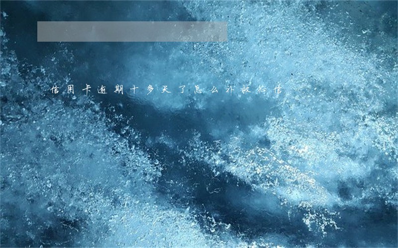 信用卡逾期十多天了怎么补救征信 信用卡逾期十多天了怎么补救征信