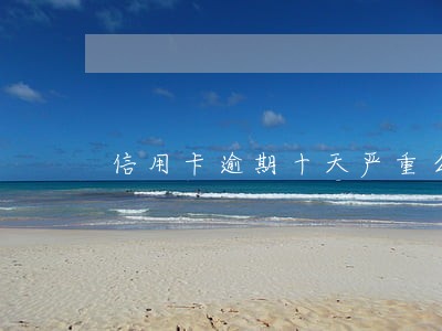信用卡逾期十天严重么 信用卡逾期十天严重么