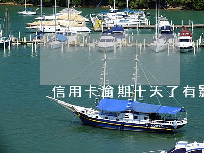 信用卡逾期十天了有影响吗 信用卡逾期十天了有影响吗