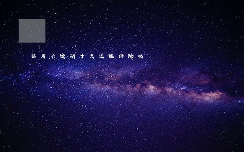 信用卡逾期十天还能消除吗 信用卡逾期十天还能消除吗