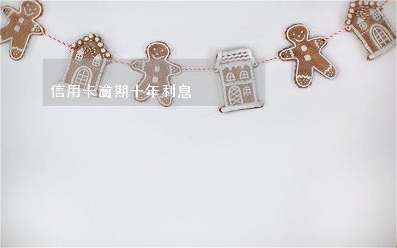 信用卡逾期十年利息 信用卡逾期十年利息