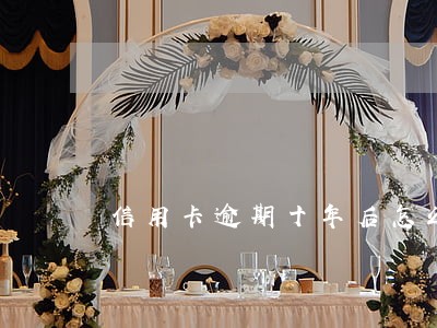 信用卡逾期十年后怎么办 信用卡逾期十年后怎么办