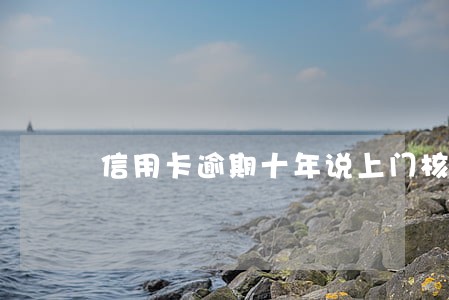 信用卡逾期十年说上门核实 信用卡逾期十年说上门核实