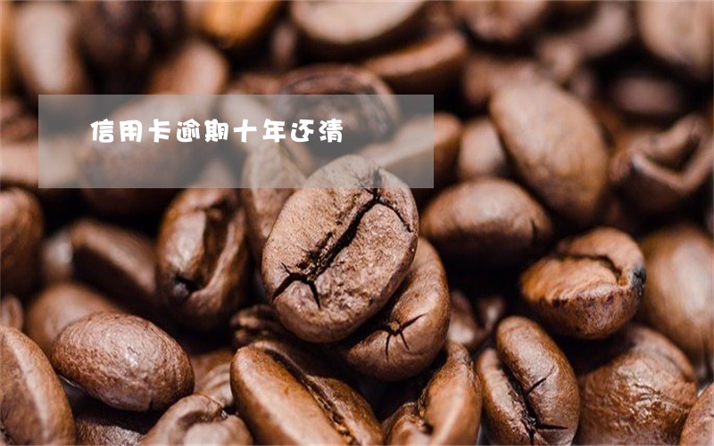 信用卡逾期十年还清 信用卡逾期十年还清