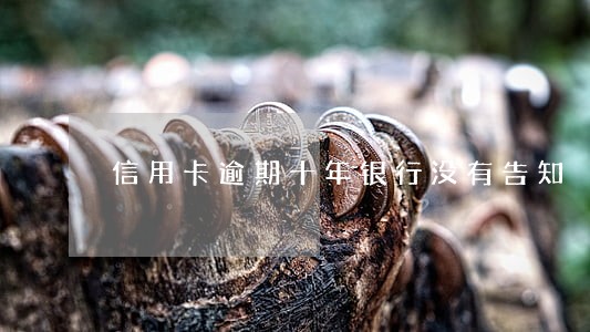 信用卡逾期十年银行没有告知 信用卡逾期十年银行没有告知