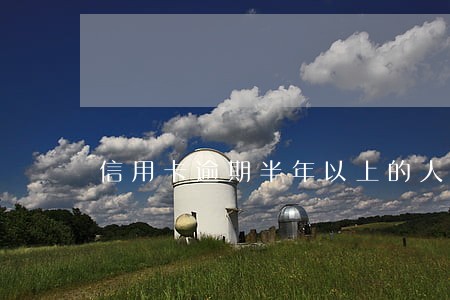 信用卡逾期半年以上的人有多少 信用卡逾期半年以上的人有多少
