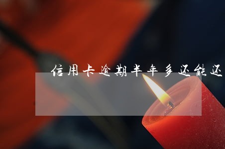 信用卡逾期半年多还能还清吗 信用卡逾期半年多还能还清吗