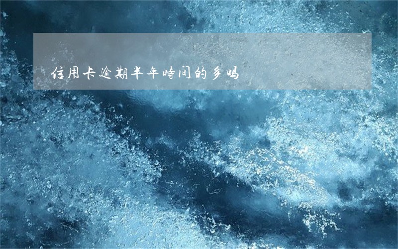 信用卡逾期半年时间的多吗 信用卡逾期半年时间的多吗