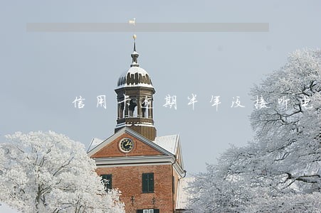 信用卡逾期半年没接听电话 信用卡逾期半年没接听电话