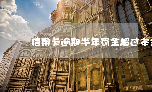 信用卡逾期半年罚金超过本金 信用卡逾期半年罚金超过本金
