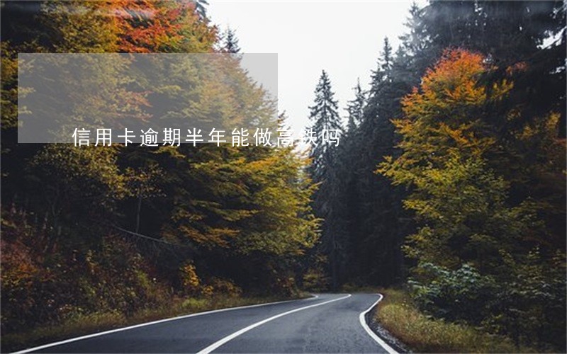 信用卡逾期半年能做高铁吗 信用卡逾期半年能做高铁吗