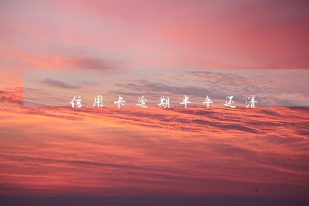 信用卡逾期半年还清 信用卡逾期半年还清