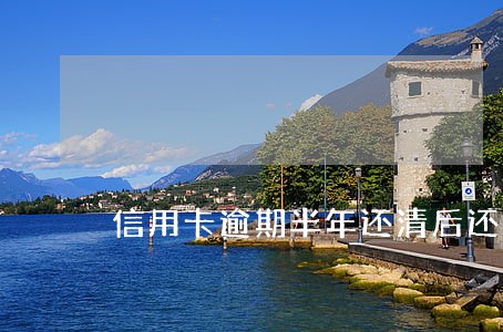信用卡逾期半年还清后还能用吗 信用卡逾期半年还清后还能用吗