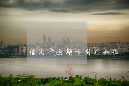 信用卡逾期协商不到位 信用卡逾期协商不到位