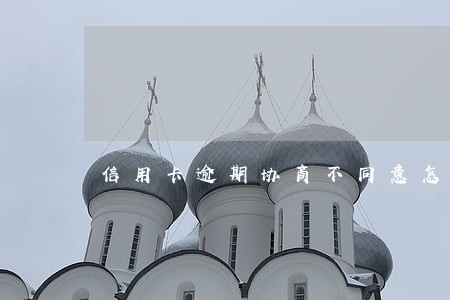 信用卡逾期协商不同意怎么办 信用卡逾期协商不同意怎么办