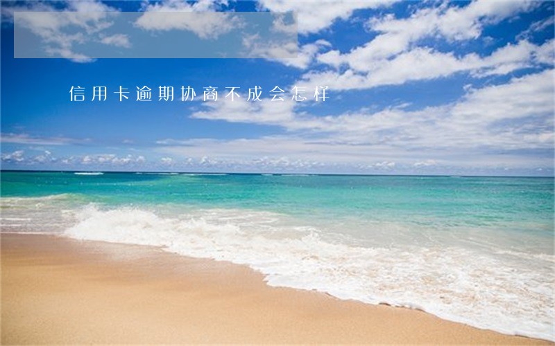 信用卡逾期协商不成会怎样 信用卡逾期协商不成会怎样