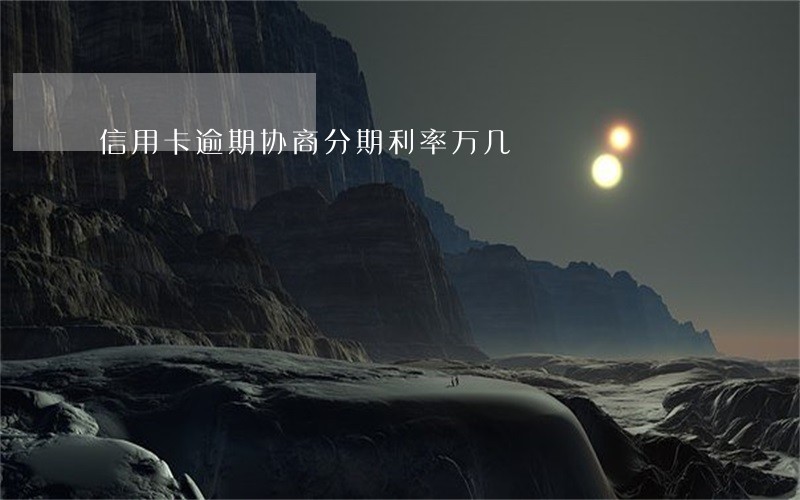 信用卡逾期协商分期利率万几 信用卡逾期协商分期利率万几