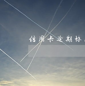 信用卡逾期协商分期还款有用吗 信用卡逾期协商分期还款有用吗