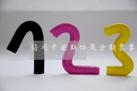 信用卡逾期协商分期需要什么 信用卡逾期协商分期需要什么