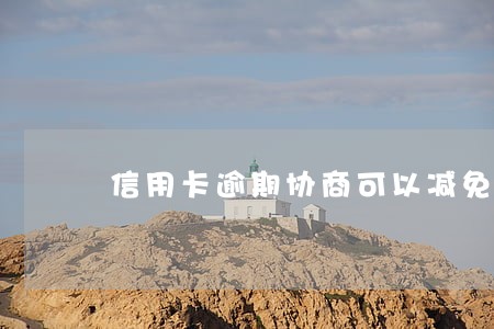 信用卡逾期协商可以减免吗 信用卡逾期协商可以减免吗