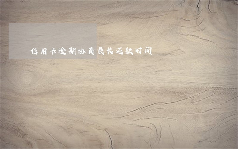 信用卡逾期协商最长还款时间 信用卡逾期协商最长还款时间