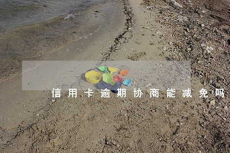信用卡逾期协商能减免吗 信用卡逾期协商能减免吗