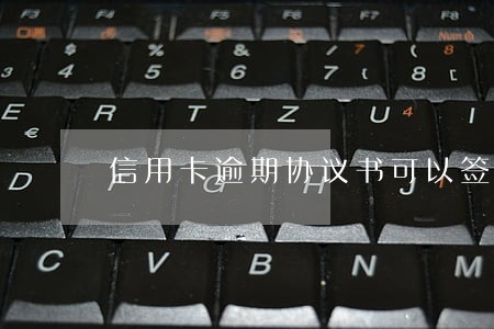 信用卡逾期协议书可以签吗 信用卡逾期协议书可以签吗
