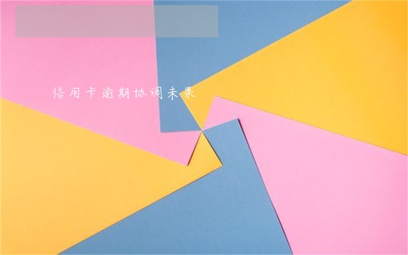 信用卡逾期协调未果 信用卡逾期协调未果