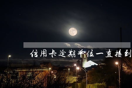 信用卡逾期单位一直接到单位 信用卡逾期单位一直接到单位