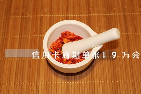 信用卡逾期单张19万会怎样 信用卡逾期单张19万会怎样