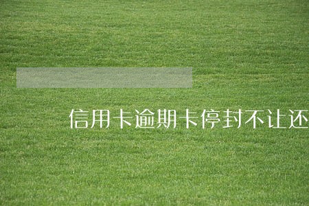 信用卡逾期卡停封不让还了 信用卡逾期卡停封不让还了
