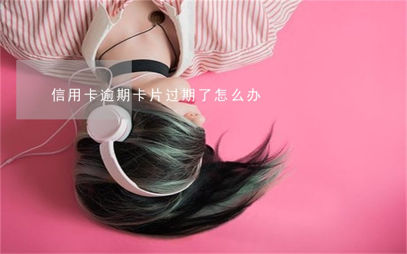 信用卡逾期卡片过期了怎么办 信用卡逾期卡片过期了怎么办