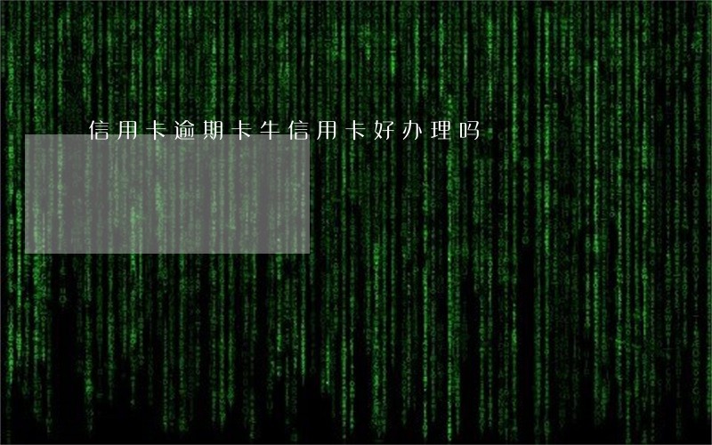 信用卡逾期卡牛信用卡好办理吗 信用卡逾期卡牛信用卡好办理吗