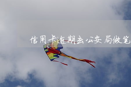 信用卡逾期去公安局做笔录