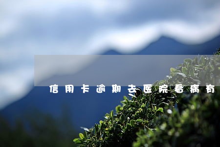 信用卡逾期去医院看病有影响吗