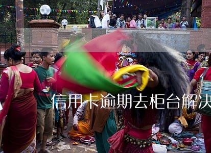 信用卡逾期去柜台解决