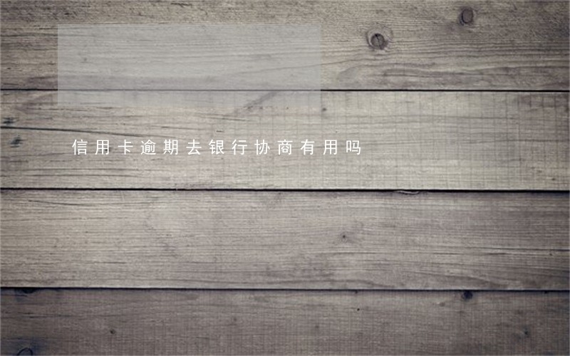 信用卡逾期去银行协商有用吗 信用卡逾期去银行协商有用吗