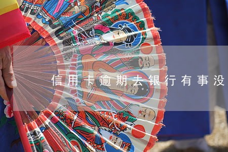 信用卡逾期去银行有事没 信用卡逾期去银行有事没
