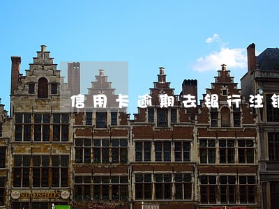 信用卡逾期去银行注销吗