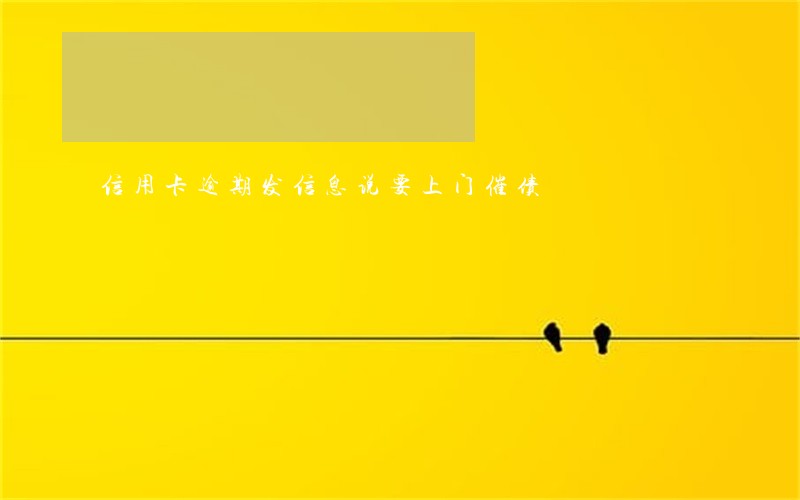 信用卡逾期发信息说要上门催债 信用卡逾期发信息说要上门催债