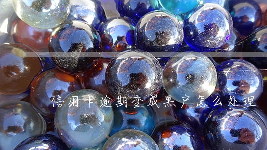 信用卡逾期变成黑户怎么处理 信用卡逾期变成黑户怎么处理
