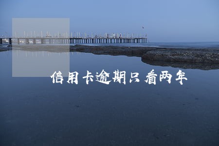 信用卡逾期只看两年 信用卡逾期只看两年