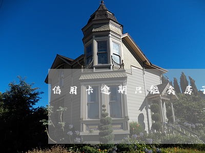 信用卡逾期只能卖房子还款了 信用卡逾期只能卖房子还款了