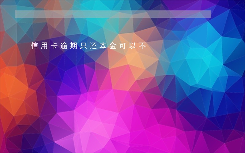 信用卡逾期只还本金可以不 信用卡逾期只还本金可以不