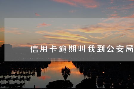 信用卡逾期叫我到公安局处理 信用卡逾期叫我到公安局处理