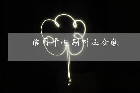 信用卡逾期叫还全款 信用卡逾期叫还全款
