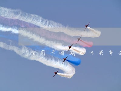 信用卡逾期可以买车么 信用卡逾期可以买车么