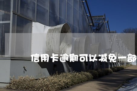 信用卡逾期可以减免一部分本金吗 信用卡逾期可以减免一部分本金吗